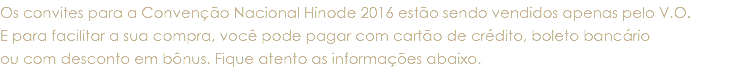 Os convites para a Convenção Nacional Hinode 2016 estão sendo vendidos apenas pelo V.O. E para facilitar a sua compra, você pode pagar com cartão de crédito, boleto bancário ou com desconto em bônus. Fique atento as informações abaixo.